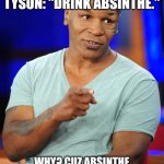 Mike Tyson love advice. | LOVE ADVICE FROM MIKE TYSON: "DRINK ABSINTHE."; WHY? CUZ ABSINTHE MAKES THE HEART GROW FONDER! | image tagged in mike tyson | made w/ Imgflip meme maker