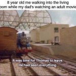 can anyone relate? | 8 year old me walking into the living room while my dad's watching an adult movie: | image tagged in it was time for thomas to leave,memes,funny,dad,gifs,not really a gif | made w/ Imgflip meme maker