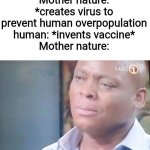 am I a joke to you | Mother nature: *creates virus to prevent human overpopulation
human: *invents vaccine*
Mother nature: | image tagged in am i a joke to you | made w/ Imgflip meme maker