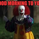 Pennywise | GOOD MORNING TO YOU! | image tagged in pennywise | made w/ Imgflip meme maker