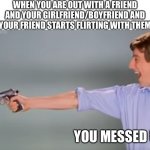 So irritating ? | WHEN YOU ARE OUT WITH A FRIEND AND YOUR GIRLFRIEND/BOYFRIEND AND YOUR FRIEND STARTS FLIRTING WITH THEM; YOU MESSED UP | image tagged in kitchen gun bang bang bang,boyfriend,girlfriend,friend,annoying,flirt | made w/ Imgflip meme maker