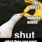 long and slightly cringey meme | hey; ME; did; you see; the thing about; THE BULLY:; "nobody asked"; what they see next:; *gets expelled for hitting them*; *GETS RE-ACCEPTED IN BECAUSE THE BULLY WAS ACTUALLY WANTED IN 21 STATES, AND I STOPPED HIM FROM KILLING MORE PEOPLE!* | image tagged in seagull,long meme,bully,triumph | made w/ Imgflip meme maker