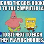 Spongebob and Patrick Running | ME AND THE BOIS BOOKIN IT TO THE COMPUTER LAB; TO SIT NEXT TO EACH OTHER PLAYING HORDES.IO | image tagged in spongebob and patrick running | made w/ Imgflip meme maker