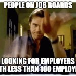 On job boards looking for employers with then than 100 employees | PEOPLE ON JOB BOARDS; LOOKING FOR EMPLOYERS WITH LESS THAN 100 EMPLOYEES | image tagged in typing fast | made w/ Imgflip meme maker