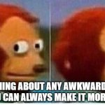 Awkward muppet | THE FUN THING ABOUT ANY AWKWARD SITUATION
IS THAT YOU CAN ALWAYS MAKE IT MORE AWKWARD | image tagged in awkward muppet | made w/ Imgflip meme maker