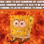 SpongeBob Sitting in Fire | ME WHEN I HAVE TO KEEP REMOVING MY EARPHONES BECAUSE SOMEONE WANTS TO TALK TO ME WHILE I'M PRETENDING TO LISTEN TO MUSIC TO AVOID PEOPLE : | image tagged in spongebob sitting in fire | made w/ Imgflip meme maker