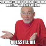 Guess i’ll die | SUPER VILLAN: I WANT TO DESTROY HUMANITY
HERO: BUT YOU ARE A HUMAN; GUESS I'LL DIE | image tagged in guess i ll die | made w/ Imgflip meme maker