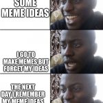 it doesn't stop | I HAVE SOME MEME IDEAS; I GO TO MAKE MEMES BUT FORGET MY IDEAS; THE NEXT DAY I REMEMBER MY MEME IDEAS | image tagged in happy-sad-happy,memes,black guy happy sad,happy,sad,meme ideas | made w/ Imgflip meme maker