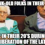 Excited old people | JUST THINK, OLD FOLKS IN THEIR 70'S NOW WERE IN THEIR 20'S DURING THE SEXUAL LIBERATION OF THE LATE 1960'S | image tagged in excited old people | made w/ Imgflip meme maker