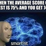 Smortn't | WHEN THE AVERAGE SCORE ON THE TEST IS 75% AND YOU GET 74.99% | image tagged in meme man smortn't | made w/ Imgflip meme maker