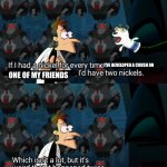 Fr I hate that this happened | I’VE DEVELOPED A CRUSH ON; ONE OF MY FRIENDS | image tagged in dr doofenshmirtz two nickels,your mom,oh wow are you actually reading these tags,stop reading the tags,plz,stop | made w/ Imgflip meme maker