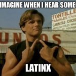 Vatos Locos | WHAT I IMAGINE WHEN I HEAR SOMEONE SAY; LATINX | image tagged in vatos locos | made w/ Imgflip meme maker