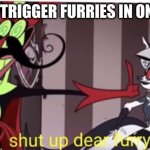 Shut up dear furry | HOW TO TRIGGER FURRIES IN ONE IMAGE | image tagged in shut up dear furry | made w/ Imgflip meme maker
