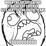 We've all had this happen | WHEN THE FAT GUY EATING A BUCKET OF CHICKEN SITS NEXT TO YOU ON THE PLANE; FUUUUUUUUUU | image tagged in fuuuu | made w/ Imgflip meme maker