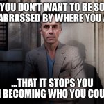 Jordan peterson who you should be | YOU DON'T WANT TO BE SO EMBARRASSED BY WHERE YOU ARE... ...THAT IT STOPS YOU FROM BECOMING WHO YOU COULD BE | image tagged in jordan peterson | made w/ Imgflip meme maker