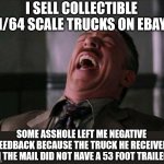 "My Face When..." laughing meme | I SELL COLLECTIBLE 1/64 SCALE TRUCKS ON EBAY; SOME ASSHOLE LEFT ME NEGATIVE FEEDBACK BECAUSE THE TRUCK HE RECEIVED IN THE MAIL DID NOT HAVE A 53 FOOT TRAILER | image tagged in my face when laughing meme | made w/ Imgflip meme maker