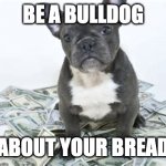 Money with Bulldog | BE A BULLDOG; ABOUT YOUR BREAD | image tagged in money with bulldog | made w/ Imgflip meme maker