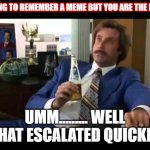Well That Escalated Quickly | TRYING TO REMEMBER A MEME BUT YOU ARE THE MEME UMM......... WELL THAT ESCALATED QUICKLY | image tagged in memes,well that escalated quickly | made w/ Imgflip meme maker