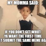 Round An' Round We Go | MY MOMMA SAID:; IF YOU DON'T GET WHUT YA WANT THE FIRST TIME
JUST SUBMIT THE SAME MEME AGAIN; YaYaYa | image tagged in my momma said,reposts | made w/ Imgflip meme maker