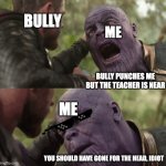 You should have gone for the head | BULLY; ME; BULLY PUNCHES ME BUT THE TEACHER IS NEAR; ME; YOU SHOULD HAVE GONE FOR THE HEAD, IDIOT | image tagged in you should have gone for the head,endgame,avengers,thanos,get rekt | made w/ Imgflip meme maker