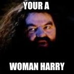 Harry | YOUR A; WOMAN HARRY | image tagged in your a wizard harry | made w/ Imgflip meme maker