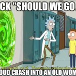Old women fars | RICK "SHOULD WE GO IN; NO WE SHOUD CRASH INTO AN OLD WOMAN AHHH! | image tagged in rick and morty 20 minute adventure | made w/ Imgflip meme maker