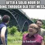 Track4 - third eye blind | AFTER A SOLID HOUR OF READING THROUGH OLD TEXT MESSAGES | image tagged in suicide is badass,jumping,feels good man | made w/ Imgflip meme maker