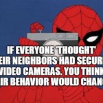 Spiderman Camera | IF EVERYONE 'THOUGHT' THEIR NEIGHBORS HAD SECURITY VIDEO CAMERAS. YOU THINK THEIR BEHAVIOR WOULD CHANGE? | image tagged in memes,spiderman camera,spiderman | made w/ Imgflip meme maker