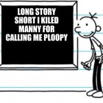 diary of a wimpy kid | LONG STORY SHORT I KILED MANNY FOR CALLING ME PLOOPY | image tagged in diary of a wimpy kid | made w/ Imgflip meme maker