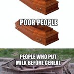 who even does that? | RICH PEOPLE; POOR PEOPLE; PEOPLE WHO PUT MILK BEFORE CEREAL | image tagged in different coffins | made w/ Imgflip meme maker