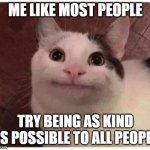 Polite Cat | ME LIKE MOST PEOPLE; TRY BEING AS KIND AS POSSIBLE TO ALL PEOPLE | image tagged in polite cat | made w/ Imgflip meme maker