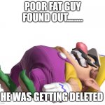 wario finds out .mp3 | POOR FAT GUY FOUND OUT........ HE WAS GETTING DELETED | image tagged in dead wario | made w/ Imgflip meme maker