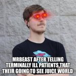 this is messed up | MRBEAST AFTER TELLING TERMINALLY ILL PATIENTS THAT THEIR GOING TO SEE JUICE WORLD | image tagged in mrbeast | made w/ Imgflip meme maker