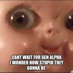 just me? | CANT WAIT FOR GEN ALPHA
I WONDER HOW STUPID THEY
GONNA BE | image tagged in hehe,just me,yes,gen,gen alpha,gen z | made w/ Imgflip meme maker