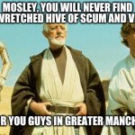 Mosley, Greater Manchester | MOSLEY, YOU WILL NEVER FIND MORE WRETCHED HIVE OF SCUM AND VILLAINY; (ONE FOR YOU GUYS IN GREATER MANCHESTER) | image tagged in you will never find more wretched hive of scum and villainy | made w/ Imgflip meme maker