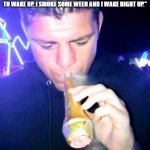 nick diaz | "IF I HAVE TO GO AND TRAIN ALL DAY, BEFORE I GO, I'M GONNA WANT TO SMOKE. IF I WAKE UP IN THE MORNING AND FEEL BEAT TO SHIT, AND IT'S GOING TO TAKE ME FOREVER TO WAKE UP, I SMOKE SOME WEED AND I WAKE RIGHT UP."; "THEN I HAVE BREAKFAST AND I GO DO A WORKOUT." | image tagged in nick diaz smoking a cone,weed,legalize weed,stoner | made w/ Imgflip meme maker