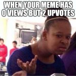 I must be cursed | WHEN YOUR MEME HAS 0 VIEWS BUT 2 UPVOTES | image tagged in wut | made w/ Imgflip meme maker