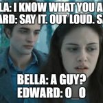 Twilight | BELLA: I KNOW WHAT YOU ARE...
EDWARD: SAY IT. OUT LOUD. SAY IT! BELLA: A GUY?
EDWARD: O_O | image tagged in twilight | made w/ Imgflip meme maker