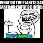 Ba dum tss | WHAT DO THE PLANETS SAY TO EARTH ON EARTH'S BIRTHDAY? HAPPY B; EARTH; DAY! | image tagged in ba dum tss | made w/ Imgflip meme maker