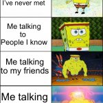 Spongebob strong | Me talking to 
People I’ve never met; Me talking to 
People I know; Me talking to my friends; Me talking to myself | image tagged in spongebob strong | made w/ Imgflip meme maker