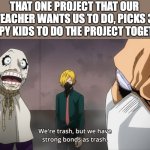 We shall be trash together | THAT ONE PROJECT THAT OUR TEACHER WANTS US TO DO, PICKS 3 WIMPY KIDS TO DO THE PROJECT TOGETHER | image tagged in were trash but we have strong bonds as trash | made w/ Imgflip meme maker