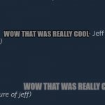 wow that was really cool | WOW THAT WAS REALLY COOL; WOW THAT WAS REALLY COOL | image tagged in photo of jeff | made w/ Imgflip meme maker