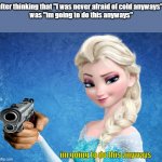 die | after thinking that "I was never afraid of cold anyways" 
 was "im going to do this anyways"; im going to do this anyways | image tagged in elsa frozen | made w/ Imgflip meme maker