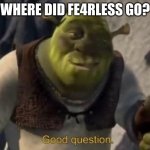 Millions of people are waiting on him. Something is definitely off. | WHERE DID FE4RLESS GO? | image tagged in shrek good question meme template,fax,memes | made w/ Imgflip meme maker