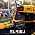 the tragic school bus | DAMMIT; MS. FRIZZLE | image tagged in 1995 fox river grove incident,memes,the tragic school bus | made w/ Imgflip meme maker
