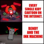 me | EVERY SINGLE KIDY CARTOON ON THE INTERNET. BENDY AND THE INK MACHINE | image tagged in bendy | made w/ Imgflip meme maker