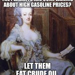 Let them eat cake | THE PEASANTS ARE COMPLAINING ABOUT HIGH GASOLINE PRICES? LET THEM EAT CRUDE OIL. | image tagged in gasoline,funny memes,let them eat cake,marie antoinette | made w/ Imgflip meme maker