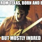 texas | I'M FROM TEXAS, BORN AND BRED; BUT MOSTLY INBRED | image tagged in texas chainsaw,texas,texas chainsaw massacre,inbred,funny | made w/ Imgflip meme maker