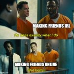 "He does exactly what I do" "but better" | MAKING FRIENDS IRL; MAKING FRIENDS ONLINE | image tagged in he does exactly what i do but better | made w/ Imgflip meme maker
