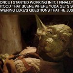 Yoda tired dying | ONCE I STARTED WORKING IN IT, I FINALLY UNDERSTOOD THAT SCENE WHERE YODA GETS SO TIRED OF ANSWERING LUKE'S QUESTIONS THAT HE JUST DIES. | image tagged in yoda tired dying | made w/ Imgflip meme maker